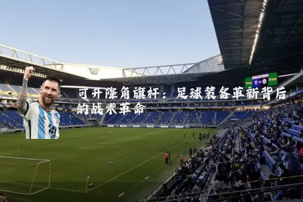 可升降角旗杆：足球装备革新背后的战术革命