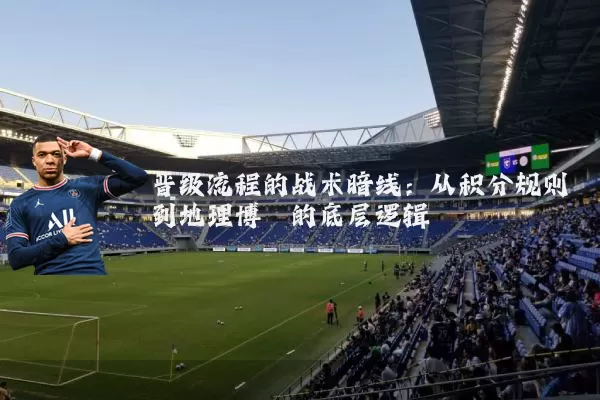 晋级流程的战术暗线：从积分规则到地理博弈的底层逻辑