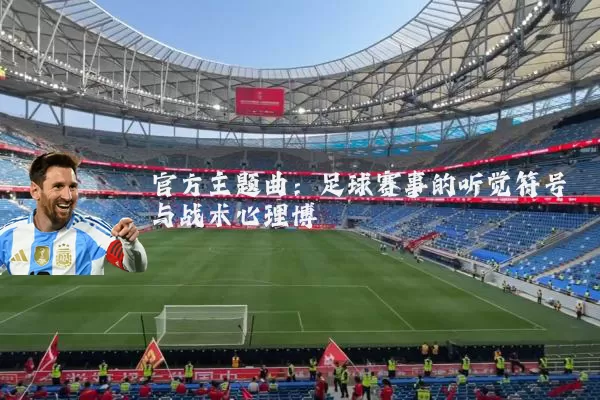 官方主题曲:足球赛事的听觉符号与战术心理博弈